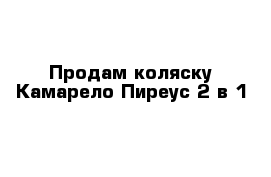 Продам коляску Камарело Пиреус 2 в 1